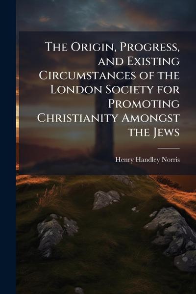 The Origin, Progress, and Existing Circumstances of the London Society for Promoting Christianity Amongst the Jews