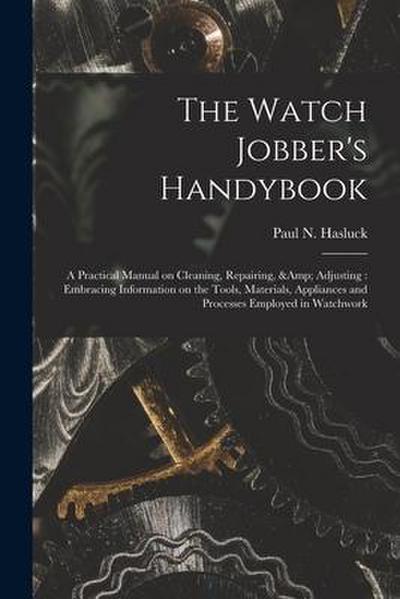 The Watch Jobber’s Handybook: A Practical Manual on Cleaning, Repairing, & Adjusting: Embracing Information on the Tools, Materials, Appliances and