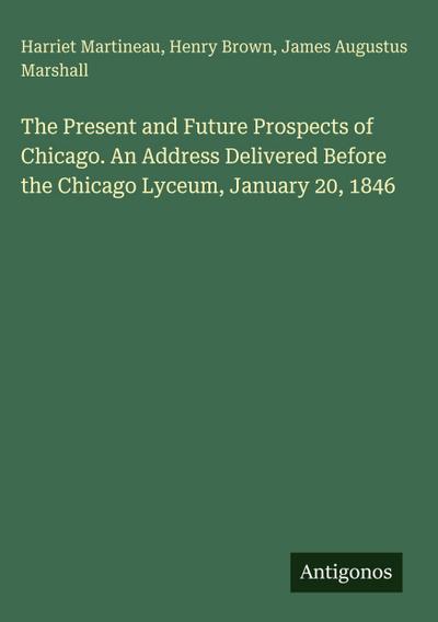 The Present and Future Prospects of Chicago. An Address Delivered Before the Chicago Lyceum, January 20, 1846