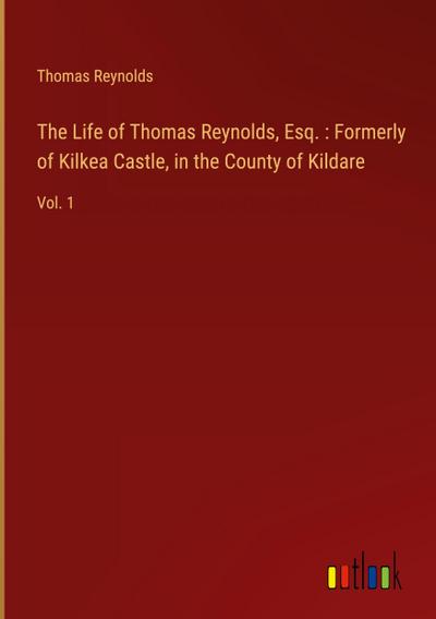 The Life of Thomas Reynolds, Esq. : Formerly of Kilkea Castle, in the County of Kildare