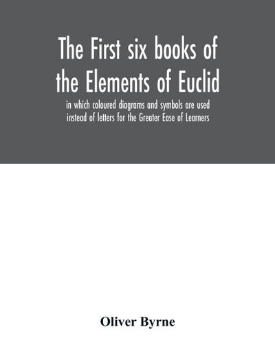 The first six books of the Elements of Euclid, in which coloured diagrams and symbols are used instead of letters for the Greater Ease of Learners