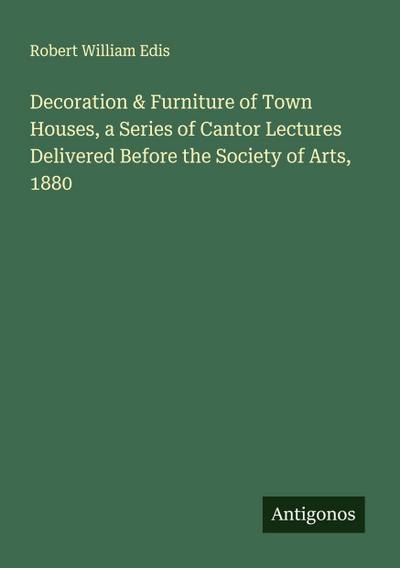 Decoration & Furniture of Town Houses, a Series of Cantor Lectures Delivered Before the Society of Arts, 1880