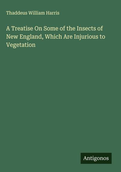 A Treatise On Some of the Insects of New England, Which Are Injurious to Vegetation
