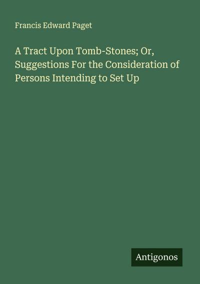 A Tract Upon Tomb-Stones; Or, Suggestions For the Consideration of Persons Intending to Set Up