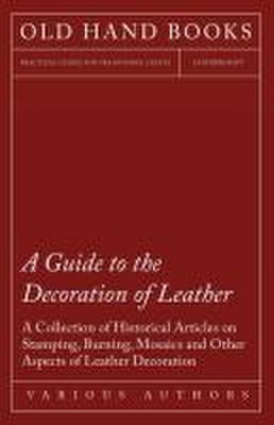 A Guide to the Decoration of Leather - A Collection of Historical Articles on Stamping, Burning, Mosaics and Other Aspects of Leather Decoration