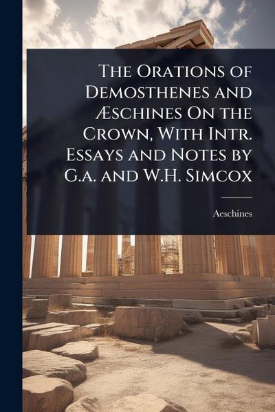 The Orations of Demosthenes and Ã&#134;schines On the Crown, With Intr. Essays and Notes by G.a. and W.H. Simcox