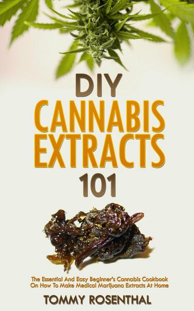 DIY Cannabis Extracts 101: The Essential And Easy Beginner’s Cannabis Cookbook On How To Make Medical Marijuana Extracts At Home (Cannabis Books, #2)