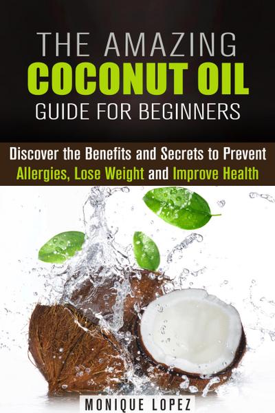 The Amazing Coconut Oil Guide for Beginners: Discover the Benefits and Secrets to Prevent Allergies, Lose Weight and Improve Health (Healthy Skin, Body and Hair)