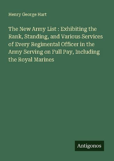 The New Army List : Exhibiting the Rank, Standing, and Various Services of Every Regimental Officer in the Army Serving on Full Pay, Including the Royal Marines