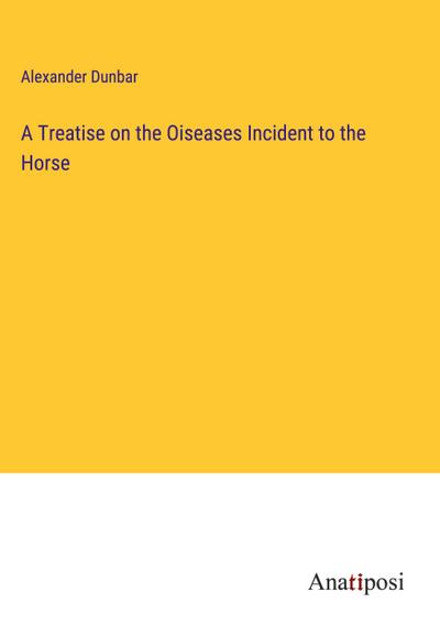 A Treatise on the Oiseases Incident to the Horse