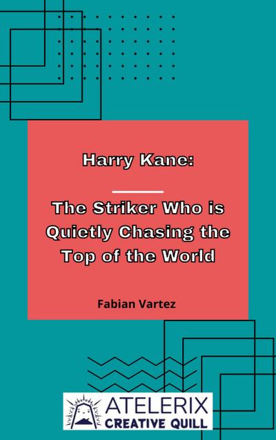 Harry Kane:  The Striker Who Is Quietly Chasing The Top Of The World