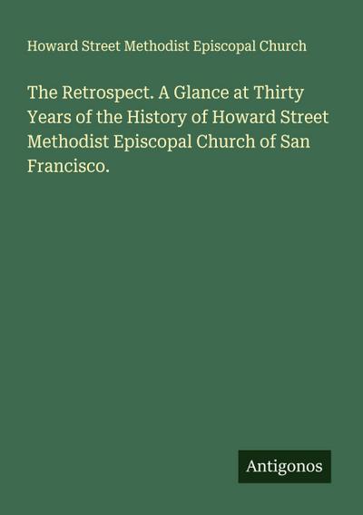 The Retrospect. A Glance at Thirty Years of the History of Howard Street Methodist Episcopal Church of San Francisco.