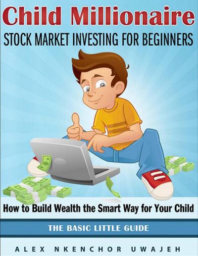Child Millionaire: Stock Market Investing for Beginners - How to Build Wealth the Smart Way for Your Child - The Basic Little Guide