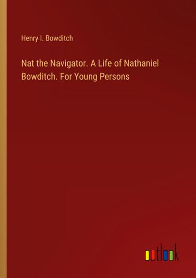 Nat the Navigator. A Life of Nathaniel Bowditch. For Young Persons