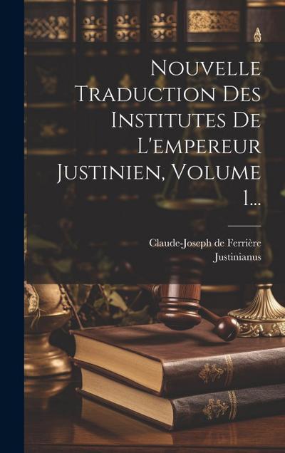 Nouvelle Traduction Des Institutes De L’empereur Justinien, Volume 1...