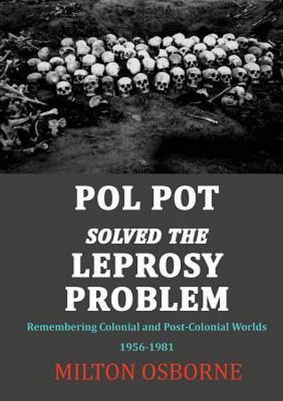 Pol Pot Solved the Leprosy Problem: Remembering Colonial and Post-Colonial Worlds 1956-1981