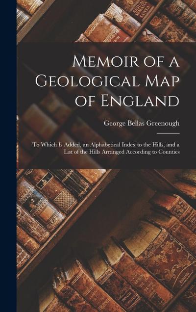 Memoir of a Geological Map of England: To Which Is Added, an Alphabetical Index to the Hills, and a List of the Hills Arranged According to Counties