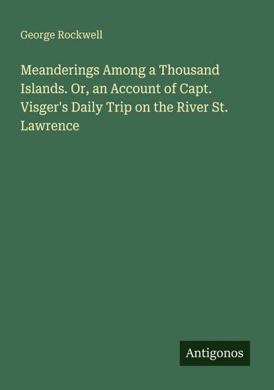 Meanderings Among a Thousand Islands. Or, an Account of Capt. Visger’s Daily Trip on the River St. Lawrence