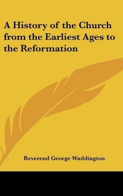 A History of the Church from the Earliest Ages to the Reformation