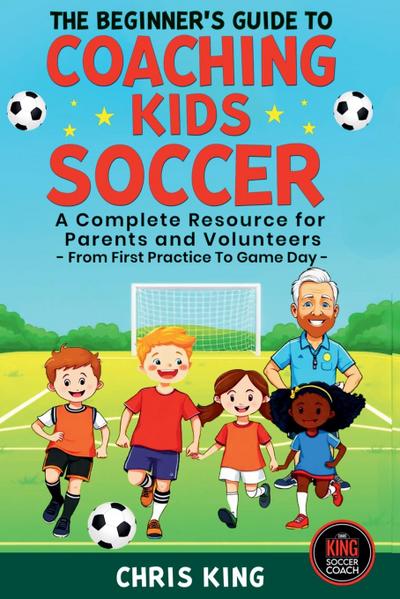 The Beginner’s Guide To Coaching Kids Soccer (Ages 5 to 10) - A Complete Resource For Parents And Volunteers - From First Practice To Game Day