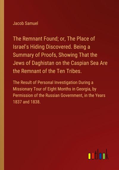 The Remnant Found; or, The Place of Israel’s Hiding Discovered. Being a Summary of Proofs, Showing That the Jews of Daghistan on the Caspian Sea Are the Remnant of the Ten Tribes.