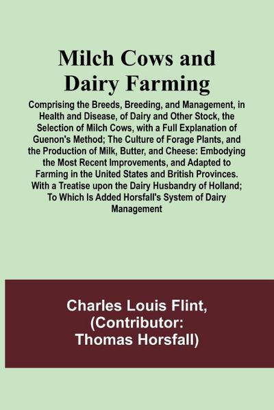 Milch Cows and Dairy Farming; Comprising the Breeds, Breeding, and Management, in Health and Disease, of Dairy and Other Stock, the Selection of Milch Cows, with a Full Explanation of Guenon’s Method; The Culture of Forage Plants, and the Production of Mi