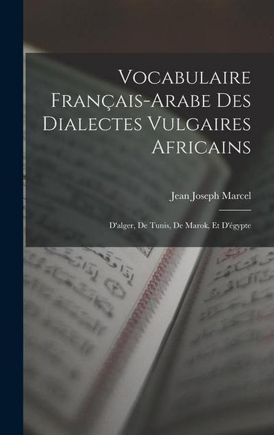 Vocabulaire Français-Arabe Des Dialectes Vulgaires Africains: D’alger, De Tunis, De Marok, Et D’égypte
