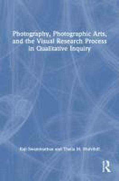 Photography, Photographic Arts, and the Visual Research Process in Qualitative Inquiry