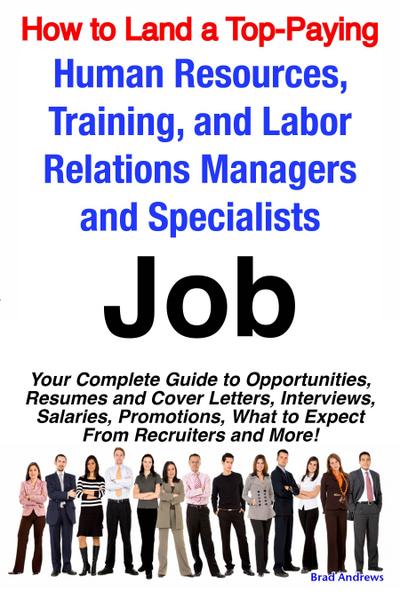 How to Land a Top-Paying Human Resources, Training, and Labor Relations Managers and Specialists Job: Your Complete Guide to Opportunities, Resumes and Cover Letters, Interviews, Salaries, Promotions, What to Expect From Recruiters and More!