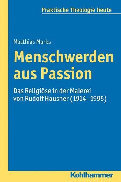 Menschwerden aus Passion: Das Religiöse in der Malerei von Rudolf Hausner (1914-1995) (Praktische Theologie heute, Band 130)