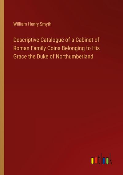 Descriptive Catalogue of a Cabinet of Roman Family Coins Belonging to His Grace the Duke of Northumberland