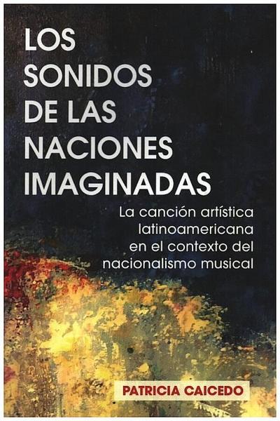 Los sonidos de las naciones imaginadas: la cancion artistica latinoamericana en el contexto del nacionalismo musical.