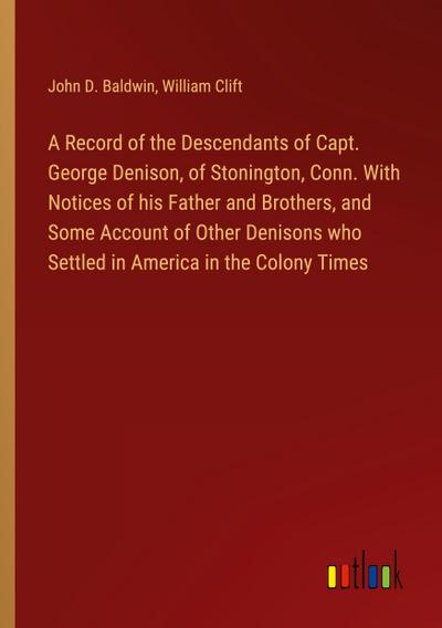 A Record of the Descendants of Capt. George Denison, of Stonington, Conn. With Notices of his Father and Brothers, and Some Account of Other Denisons who Settled in America in the Colony Times