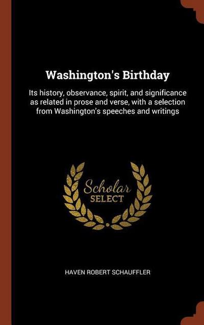 Washington’s Birthday: Its history, observance, spirit, and significance as related in prose and verse, with a selection from Washington’s sp