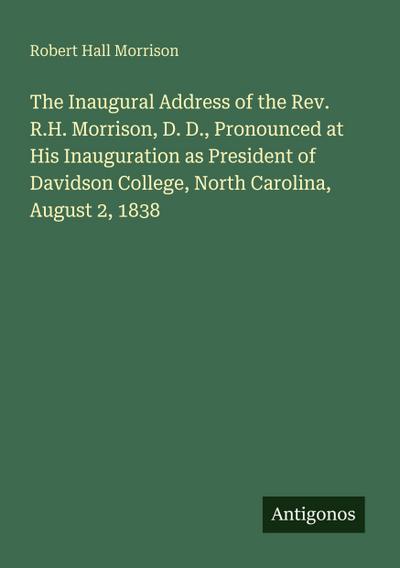 The Inaugural Address of the Rev. R.H. Morrison, D. D., Pronounced at His Inauguration as President of Davidson College, North Carolina, August 2, 1838