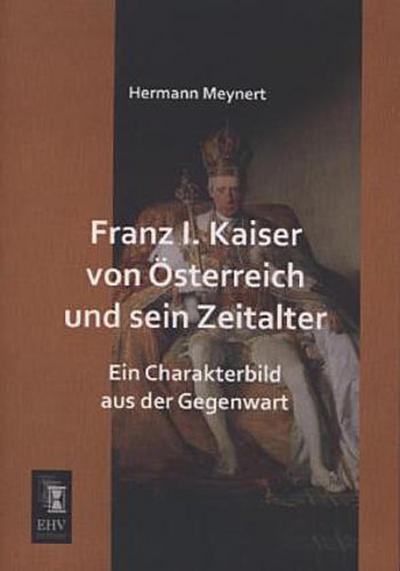 Franz I. Kaiser von Österreich und sein Zeitalter