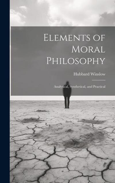 Elements of Moral Philosophy: Analytical, Synthetical, and Practical