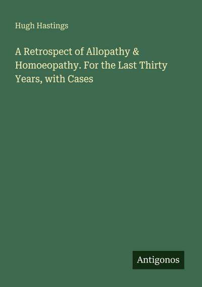 A Retrospect of Allopathy & Homoeopathy. For the Last Thirty Years, with Cases