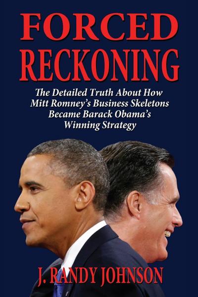 Forced Reckoning - The Detailed Truth about How Mitt Romney’s Business Skeletons Became Barack Obama’s Winning Strategy