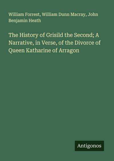 The History of Grisild the Second; A Narrative, in Verse, of the Divorce of Queen Katharine of Arragon