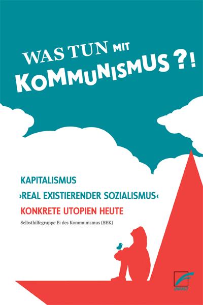 Was tun mit Kommunismus?!: Kapitalismus | ’realexistierender Sozialismus’ | Konkrete Utopien heute