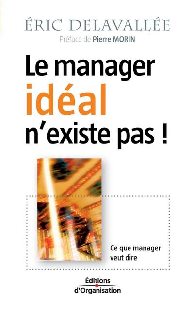 Le manager idéal n’existe pas !: Ce que manager veut dire