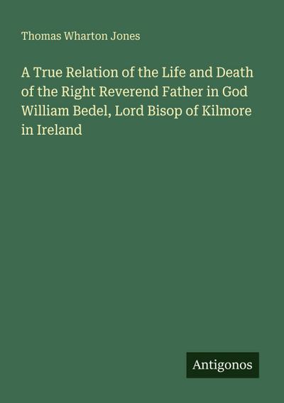 A True Relation of the Life and Death of the Right Reverend Father in God William Bedel, Lord Bisop of Kilmore in Ireland