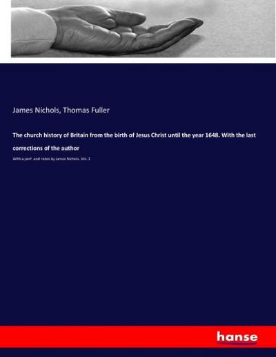 The church history of Britain from the birth of Jesus Christ until the year 1648. With the last corrections of the author