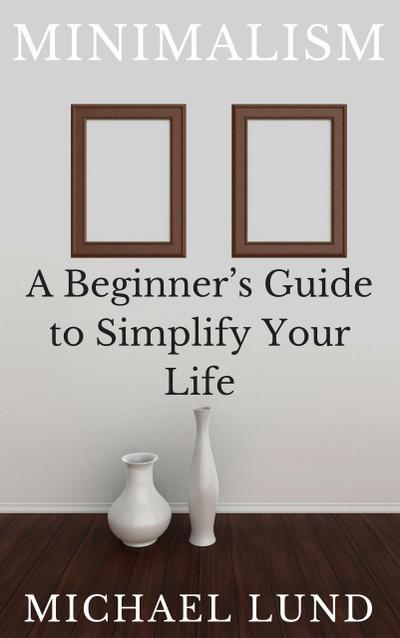 Minimalism: A Beginner’s Guide to Simplify Your Life