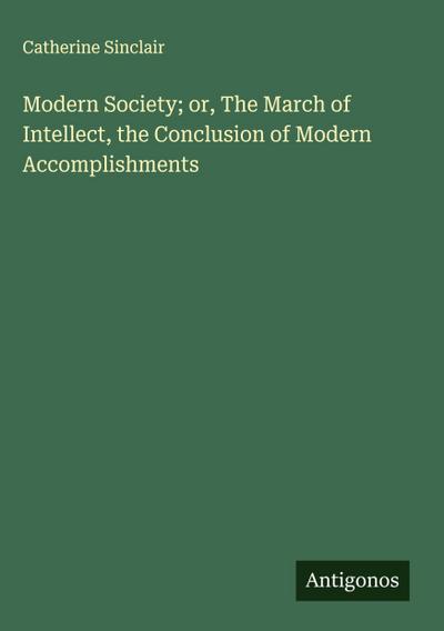 Modern Society; or, The March of Intellect, the Conclusion of Modern Accomplishments