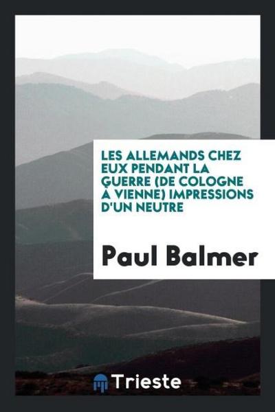 Les Allemands chez eux pendant la guerre (de Cologne à Vienne) impressions d’un neutre