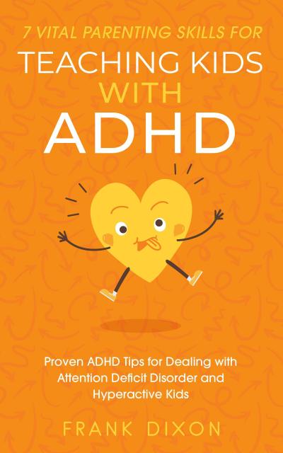 7 Vital Parenting Skills for Teaching Kids With ADHD: Proven ADHD Tips for Dealing With Attention Deficit Disorder and Hyperactive Kids (Secrets To Being A Good Parent And Good Parenting Skills That Every Parent Needs To Learn, #3)