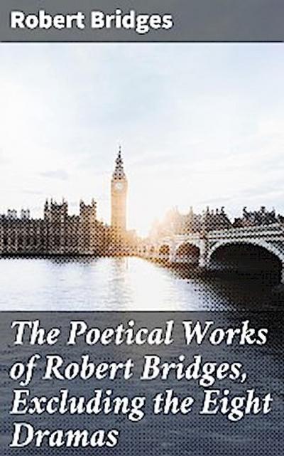 The Poetical Works of Robert Bridges, Excluding the Eight Dramas