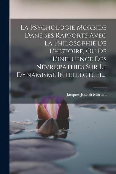 La Psychologie Morbide Dans Ses Rapports Avec La Philosophie De L’histoire, Ou De L’influence Des Névropathies Sur Le Dynamisme Intellectuel...